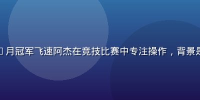 每日大赛2026年6月冠军飞速阿杰在竞技比赛中专注操作，背景是绿色光效的赛场氛围